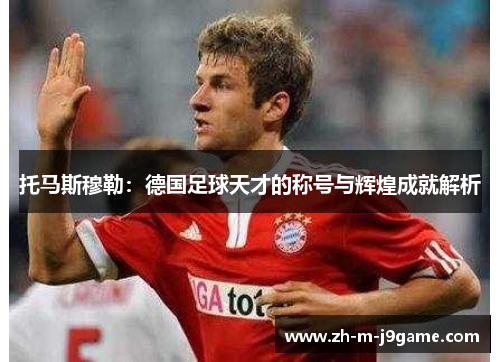 托马斯穆勒：德国足球天才的称号与辉煌成就解析