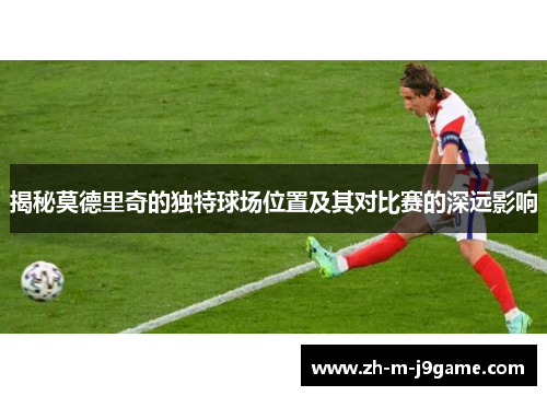 揭秘莫德里奇的独特球场位置及其对比赛的深远影响