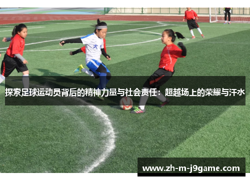 探索足球运动员背后的精神力量与社会责任:超越场上的荣耀与汗水 探索足球运动员背后的精神力量与社会责任:超越场上的荣耀与汗水