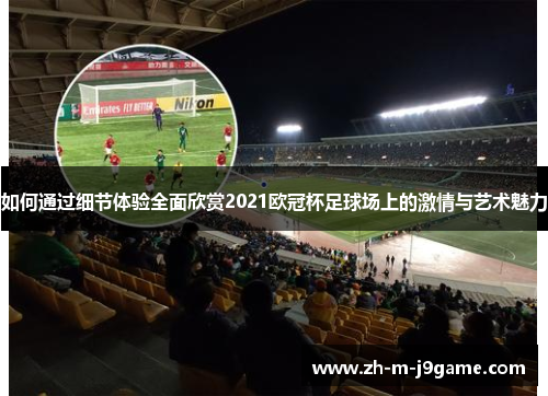如何通过细节体验全面欣赏2021欧冠杯足球场上的激情与艺术魅力 如何通过细节体验全面欣赏2021欧冠杯足球场上的激情与艺术魅力