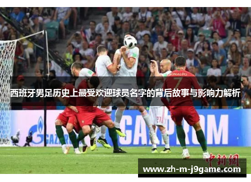 西班牙男足历史上最受欢迎球员名字的背后故事与影响力解析 西班牙男足历史上最受欢迎球员名字的背后故事与影响力解析