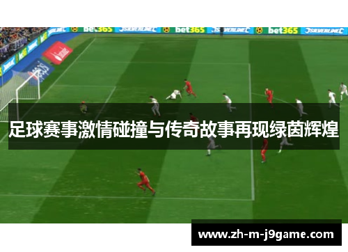 足球赛事激情碰撞与传奇故事再现绿茵辉煌 足球赛事激情碰撞与传奇故事再现绿茵辉煌