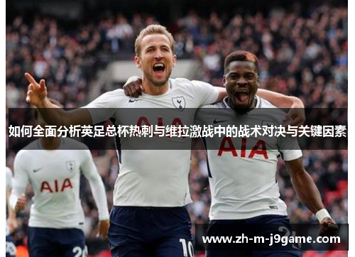 如何全面分析英足总杯热刺与维拉激战中的战术对决与关键因素