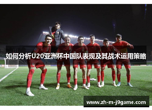 如何分析U20亚洲杯中国队表现及其战术运用策略 如何分析U20亚洲杯中国队表现及其战术运用策略
