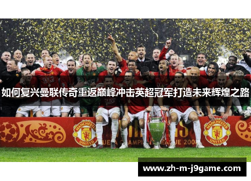 如何复兴曼联传奇重返巅峰冲击英超冠军打造未来辉煌之路 如何复兴曼联传奇重返巅峰冲击英超冠军打造未来辉煌之路