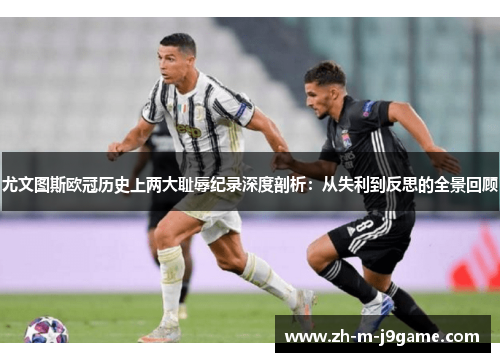 尤文图斯欧冠历史上两大耻辱纪录深度剖析：从失利到反思的全景回顾