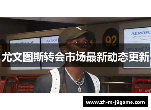 尤文图斯转会市场最新动态更新 尤文图斯转会市场最新动态更新