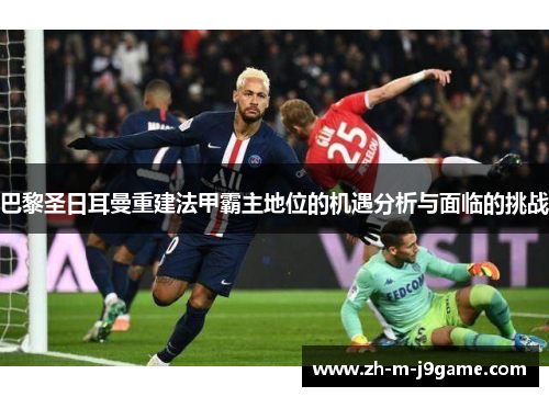 巴黎圣日耳曼重建法甲霸主地位的机遇分析与面临的挑战
