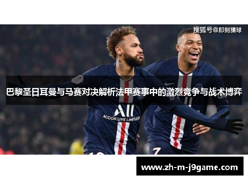 巴黎圣日耳曼与马赛对决解析法甲赛事中的激烈竞争与战术博弈