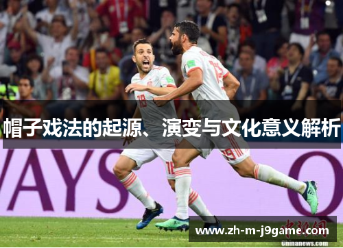 帽子戏法的起源、演变与文化意义解析 帽子戏法的起源、演变与文化意义解析