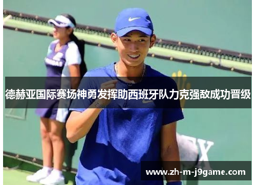 德赫亚国际赛场神勇发挥助西班牙队力克强敌成功晋级 德赫亚国际赛场神勇发挥助西班牙队力克强敌成功晋级