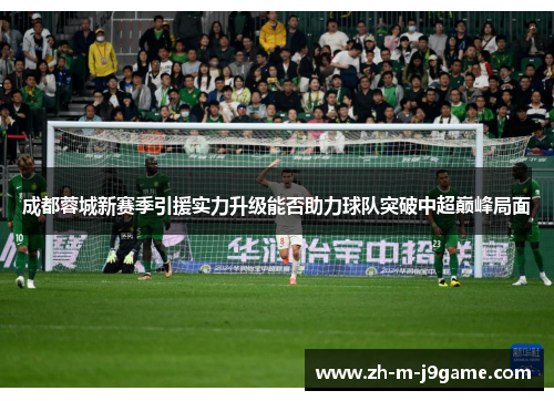 成都蓉城新赛季引援实力升级能否助力球队突破中超巅峰局面 成都蓉城新赛季引援实力升级能否助力球队突破中超巅峰局面