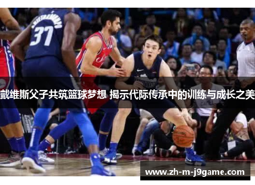 戴维斯父子共筑篮球梦想 揭示代际传承中的训练与成长之美