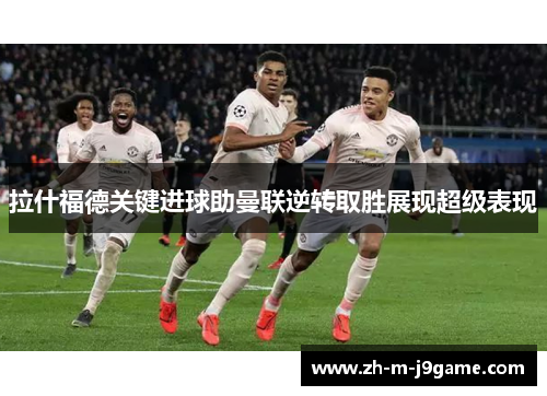 拉什福德关键进球助曼联逆转取胜展现超级表现 拉什福德关键进球助曼联逆转取胜展现超级表现