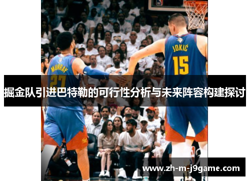掘金队引进巴特勒的可行性分析与未来阵容构建探讨 掘金队引进巴特勒的可行性分析与未来阵容构建探讨
