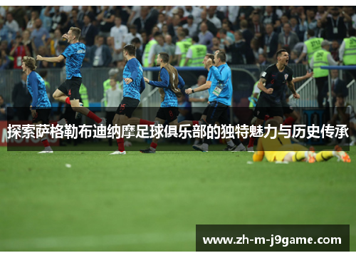 探索萨格勒布迪纳摩足球俱乐部的独特魅力与历史传承 探索萨格勒布迪纳摩足球俱乐部的独特魅力与历史传承