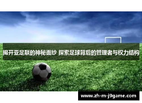 揭开亚足联的神秘面纱 探索足球背后的管理者与权力结构 揭开亚足联的神秘面纱 探索足球背后的管理者与权力结构