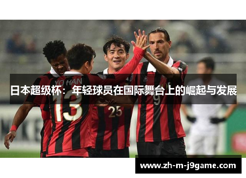 日本超级杯:年轻球员在国际舞台上的崛起与发展 日本超级杯:年轻球员在国际舞台上的崛起与发展