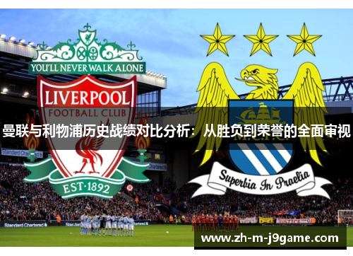曼联与利物浦历史战绩对比分析:从胜负到荣誉的全面审视 曼联与利物浦历史战绩对比分析:从胜负到荣誉的全面审视