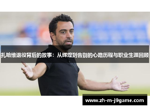 扎哈维退役背后的故事:从辉煌到告别的心路历程与职业生涯回顾 扎哈维退役背后的故事:从辉煌到告别的心路历程与职业生涯回顾