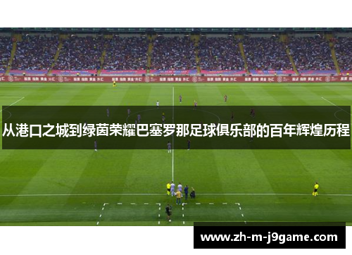 从港口之城到绿茵荣耀巴塞罗那足球俱乐部的百年辉煌历程