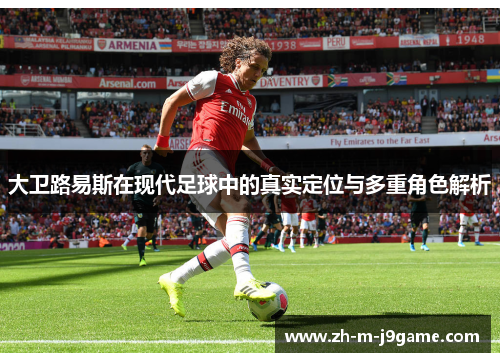 大卫路易斯在现代足球中的真实定位与多重角色解析