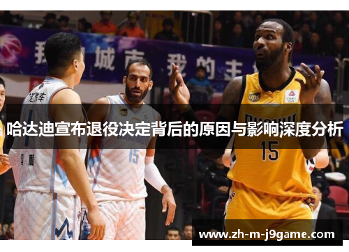 哈达迪宣布退役决定背后的原因与影响深度分析 哈达迪宣布退役决定背后的原因与影响深度分析