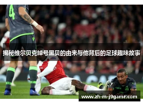 揭秘维尔贝克绰号黑贝的由来与他背后的足球趣味故事 揭秘维尔贝克绰号黑贝的由来与他背后的足球趣味故事