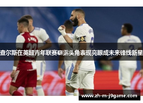 查尔斯在英超青年联赛崭露头角表现亮眼成未来锋线新星 查尔斯在英超青年联赛崭露头角表现亮眼成未来锋线新星