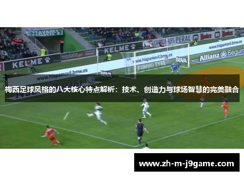 梅西足球风格的八大核心特点解析:技术、创造力与球场智慧的完美融合 梅西足球风格的八大核心特点解析:技术、创造力与球场智慧的完美融合
