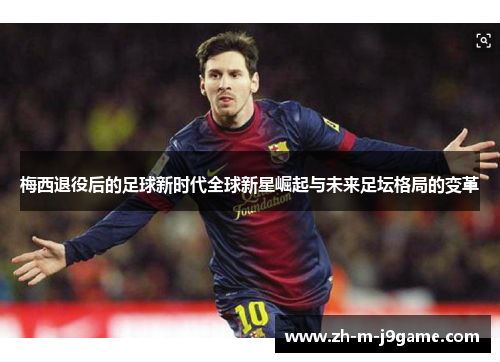 梅西退役后的足球新时代全球新星崛起与未来足坛格局的变革 梅西退役后的足球新时代全球新星崛起与未来足坛格局的变革