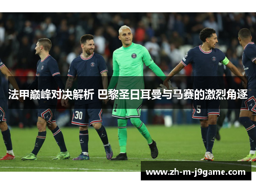 法甲巅峰对决解析 巴黎圣日耳曼与马赛的激烈角逐 法甲巅峰对决解析 巴黎圣日耳曼与马赛的激烈角逐
