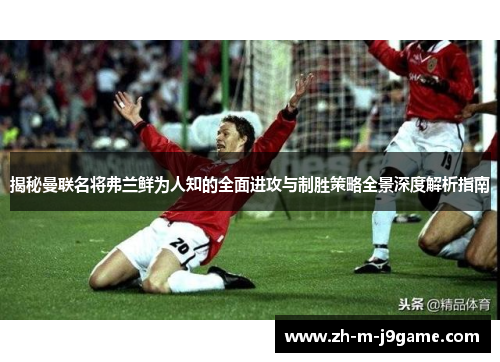 揭秘曼联名将弗兰鲜为人知的全面进攻与制胜策略全景深度解析指南