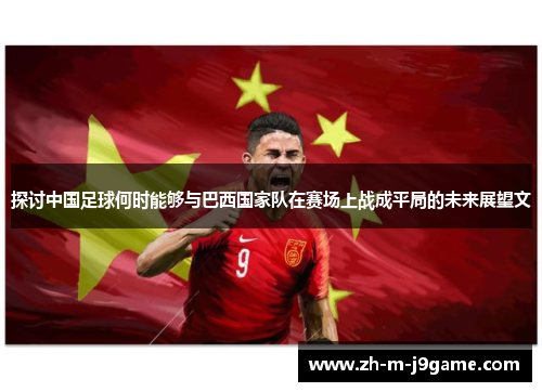 探讨中国足球何时能够与巴西国家队在赛场上战成平局的未来展望文