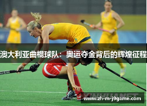 澳大利亚曲棍球队:奥运夺金背后的辉煌征程 澳大利亚曲棍球队:奥运夺金背后的辉煌征程