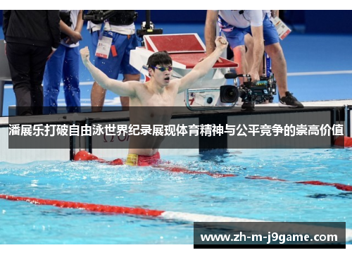 潘展乐打破自由泳世界纪录展现体育精神与公平竞争的崇高价值