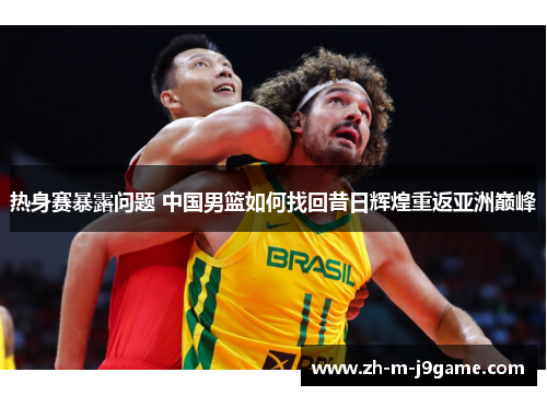 热身赛暴露问题 中国男篮如何找回昔日辉煌重返亚洲巅峰