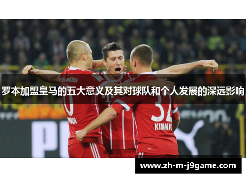 罗本加盟皇马的五大意义及其对球队和个人发展的深远影响