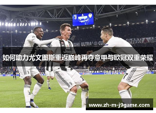 如何助力尤文图斯重返巅峰再夺意甲与欧冠双重荣耀 如何助力尤文图斯重返巅峰再夺意甲与欧冠双重荣耀