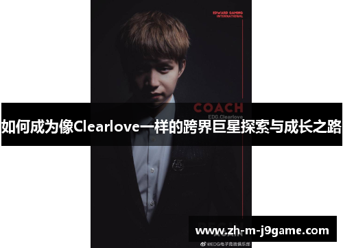 如何成为像Clearlove一样的跨界巨星探索与成长之路 如何成为像Clearlove一样的跨界巨星探索与成长之路