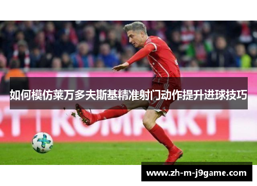 如何模仿莱万多夫斯基精准射门动作提升进球技巧 如何模仿莱万多夫斯基精准射门动作提升进球技巧