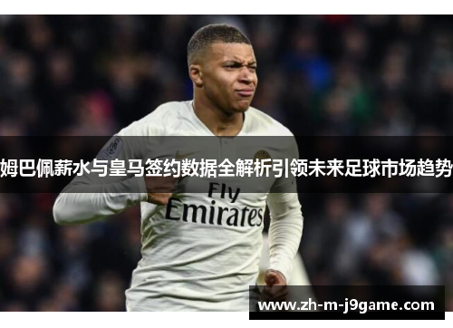 姆巴佩薪水与皇马签约数据全解析引领未来足球市场趋势 姆巴佩薪水与皇马签约数据全解析引领未来足球市场趋势