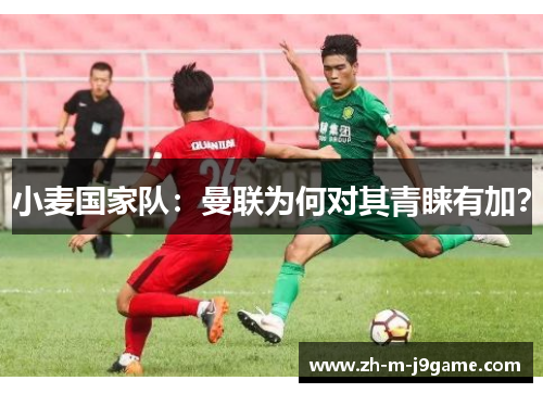 小麦国家队：曼联为何对其青睐有加？