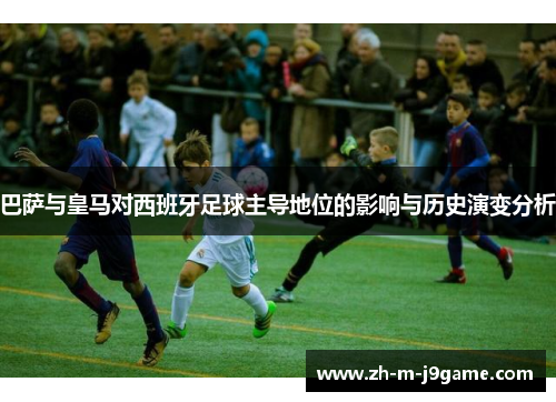 巴萨与皇马对西班牙足球主导地位的影响与历史演变分析
