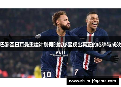 巴黎圣日耳曼重建计划何时能够显现出真正的成绩与成效