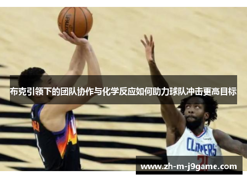 布克引领下的团队协作与化学反应如何助力球队冲击更高目标