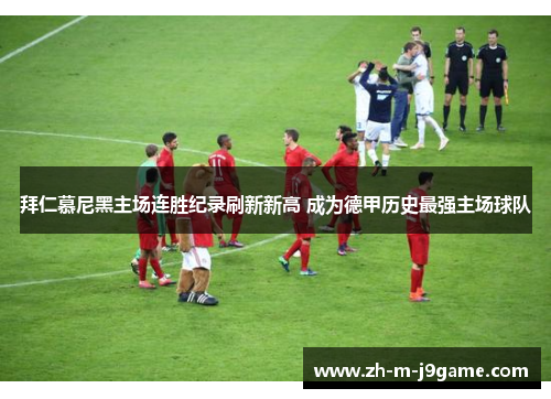 拜仁慕尼黑主场连胜纪录刷新新高 成为德甲历史最强主场球队