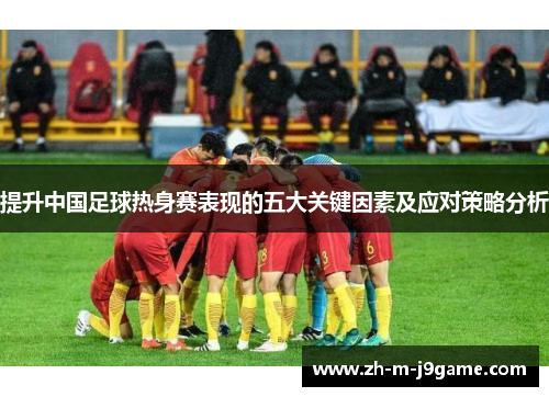 提升中国足球热身赛表现的五大关键因素及应对策略分析