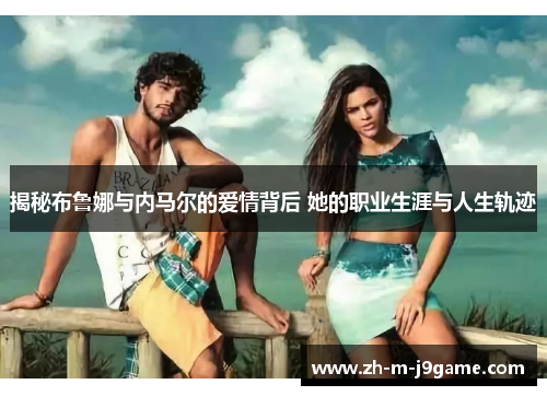 揭秘布鲁娜与内马尔的爱情背后 她的职业生涯与人生轨迹