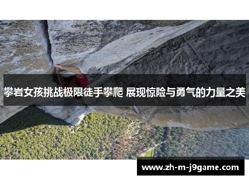 攀岩女孩挑战极限徒手攀爬 展现惊险与勇气的力量之美